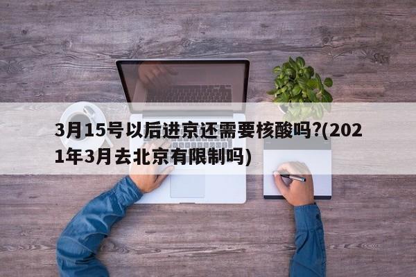 3月15号以后进京还需要核酸吗?(2021年3月去北京有限制吗)