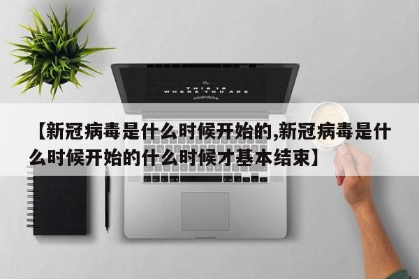 【新冠病毒是什么时候开始的,新冠病毒是什么时候开始的什么时候才基本结束】