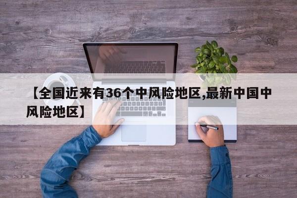 【全国近来有36个中风险地区,最新中国中风险地区】