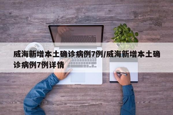 威海新增本土确诊病例7例/威海新增本土确诊病例7例详情