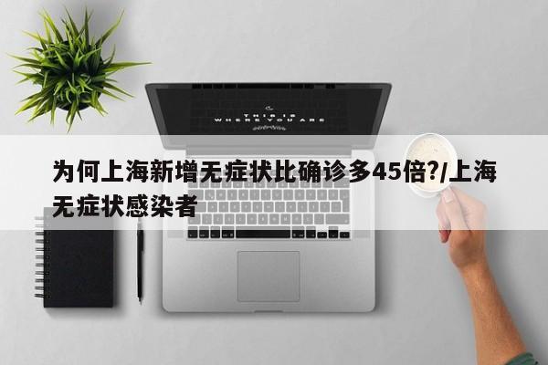 为何上海新增无症状比确诊多45倍?/上海无症状感染者
