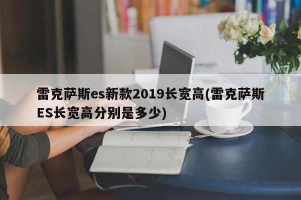 雷克萨斯es新款2019长宽高(雷克萨斯ES长宽高分别是多少)