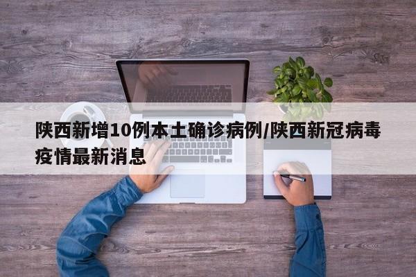 陕西新增10例本土确诊病例/陕西新冠病毒疫情最新消息