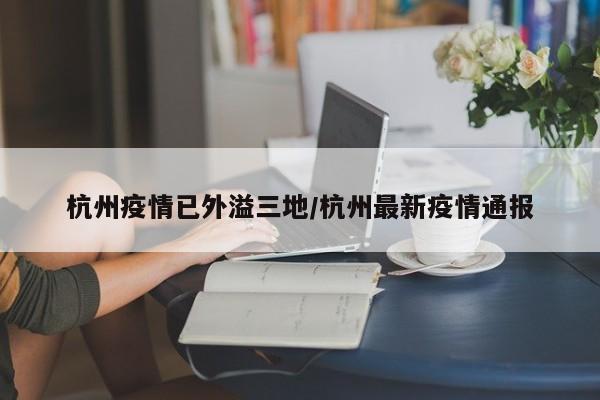 杭州疫情已外溢三地/杭州最新疫情通报