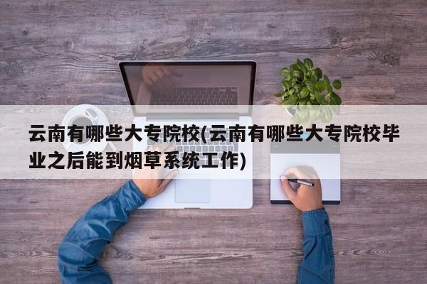 云南有哪些大专院校(云南有哪些大专院校毕业之后能到烟草系统工作)