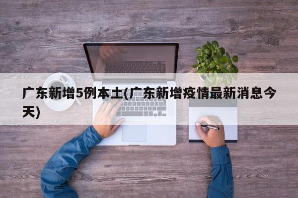 广东新增5例本土(广东新增疫情最新消息今天)