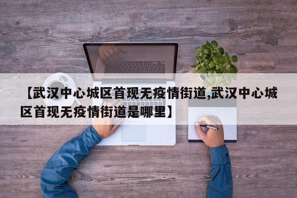【武汉中心城区首现无疫情街道,武汉中心城区首现无疫情街道是哪里】