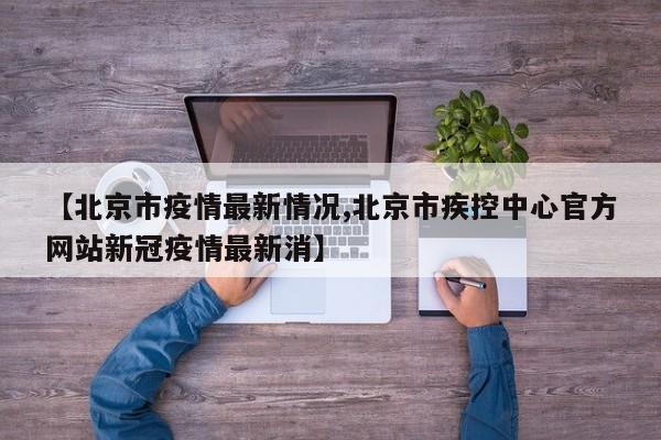 【北京市疫情最新情况,北京市疾控中心官方网站新冠疫情最新消】
