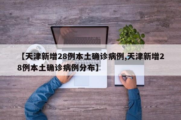 【天津新增28例本土确诊病例,天津新增28例本土确诊病例分布】