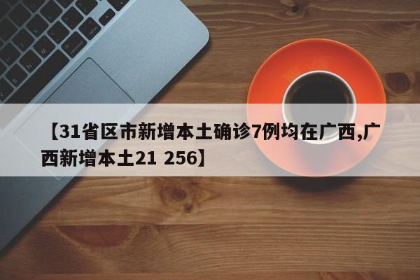 【31省区市新增本土确诊7例均在广西,广西新增本土21 256】
