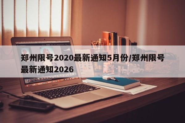 郑州限号2020最新通知5月份/郑州限号最新通知2026