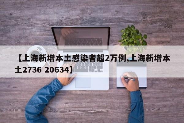 【上海新增本土感染者超2万例,上海新增本土2736 20634】