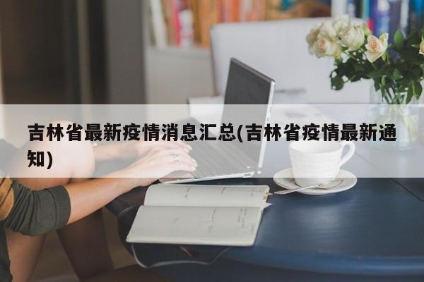 吉林省最新疫情消息汇总(吉林省疫情最新通知)