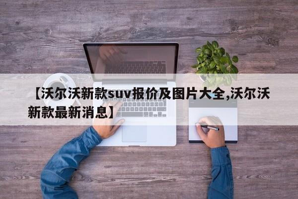 【沃尔沃新款suv报价及图片大全,沃尔沃新款最新消息】