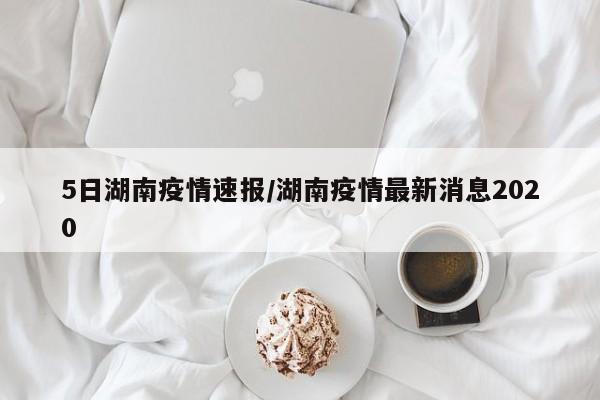 5日湖南疫情速报/湖南疫情最新消息2020