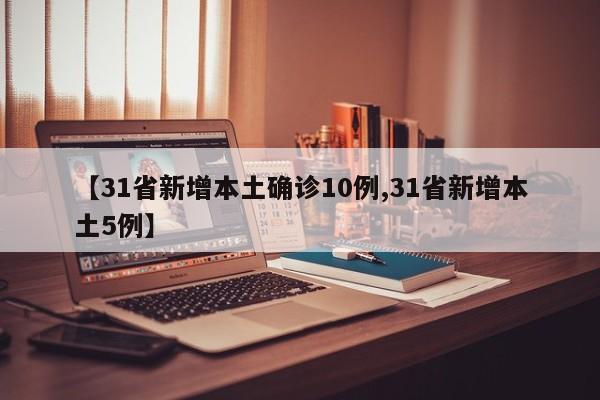 【31省新增本土确诊10例,31省新增本土5例】