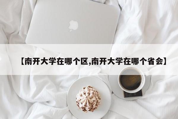 【南开大学在哪个区,南开大学在哪个省会】