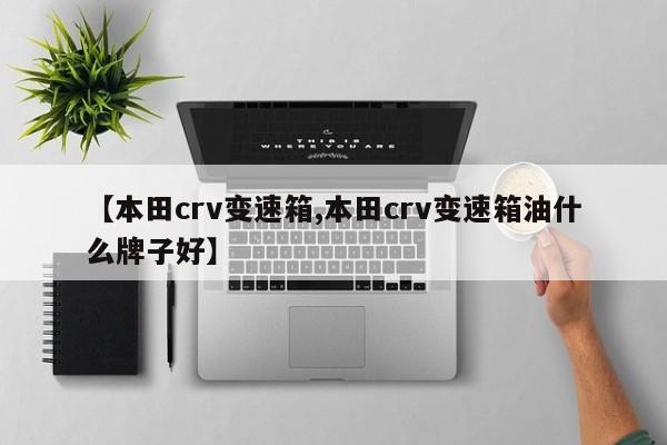 【本田crv变速箱,本田crv变速箱油什么牌子好】