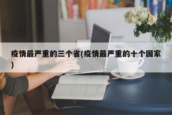 疫情最严重的三个省(疫情最严重的十个国家)