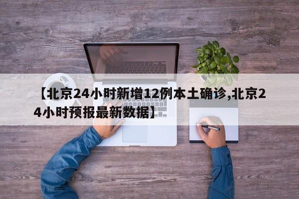 【北京24小时新增12例本土确诊,北京24小时预报最新数据】