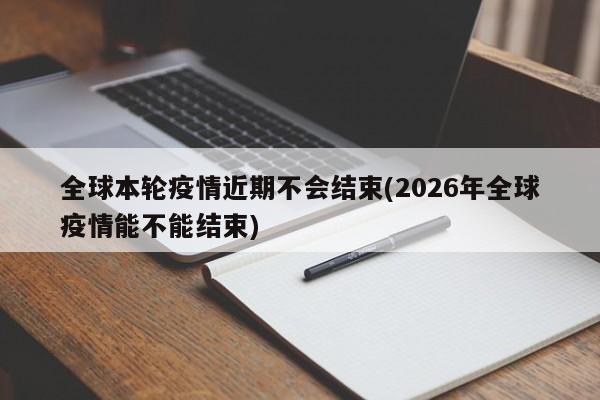 全球本轮疫情近期不会结束(2026年全球疫情能不能结束)