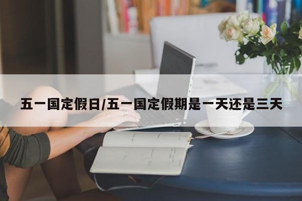 五一国定假日/五一国定假期是一天还是三天