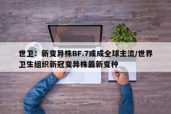 世卫:新变异株BF.7或成全球主流/世界卫生组织新冠变异株最新变种