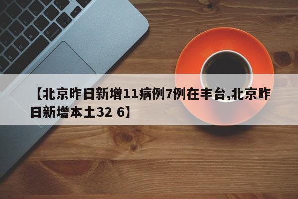 【北京昨日新增11病例7例在丰台,北京昨日新增本土32 6】