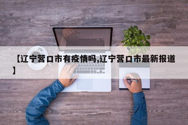 【辽宁营口市有疫情吗,辽宁营口市最新报道】