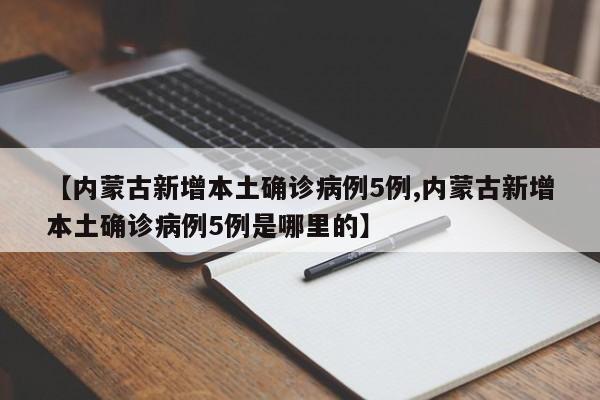 【内蒙古新增本土确诊病例5例,内蒙古新增本土确诊病例5例是哪里的】