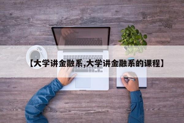 【大学讲金融系,大学讲金融系的课程】