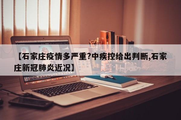 【石家庄疫情多严重?中疾控给出判断,石家庄新冠肺炎近况】