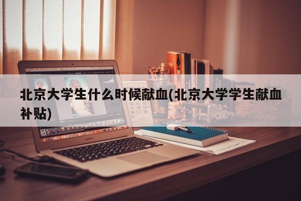 北京大学生什么时候献血(北京大学学生献血补贴)