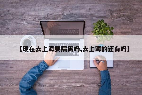 【现在去上海要隔离吗,去上海的还有吗】