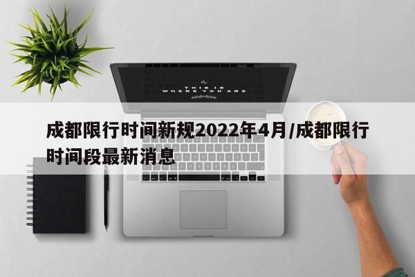 成都限行时间新规2022年4月/成都限行时间段最新消息