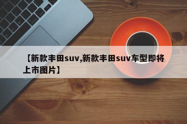 【新款丰田suv,新款丰田suv车型即将上市图片】