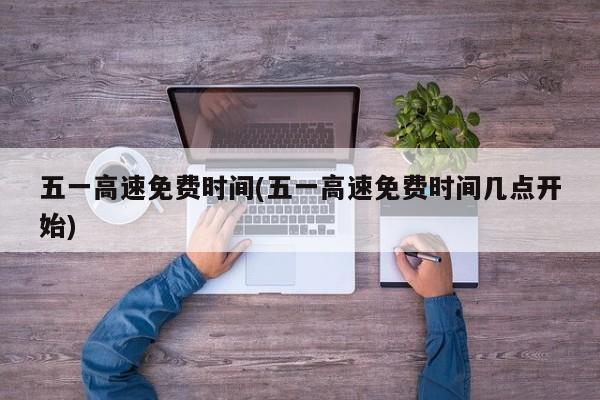 五一高速免费时间(五一高速免费时间几点开始)