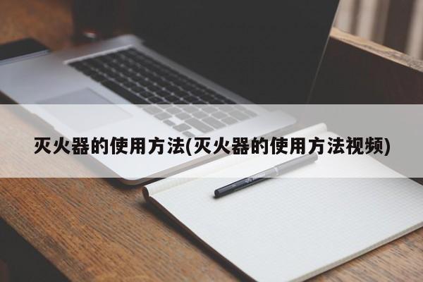 灭火器的使用方法(灭火器的使用方法视频)