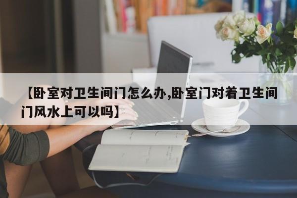 【卧室对卫生间门怎么办,卧室门对着卫生间门风水上可以吗】