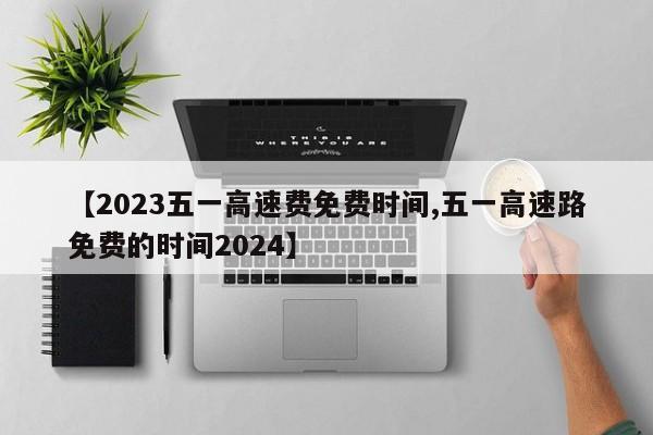 【2023五一高速费免费时间,五一高速路免费的时间2024】