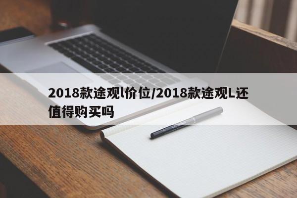 2018款途观l价位/2018款途观L还值得购买吗