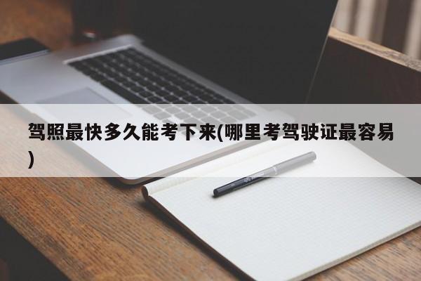 驾照最快多久能考下来(哪里考驾驶证最容易)