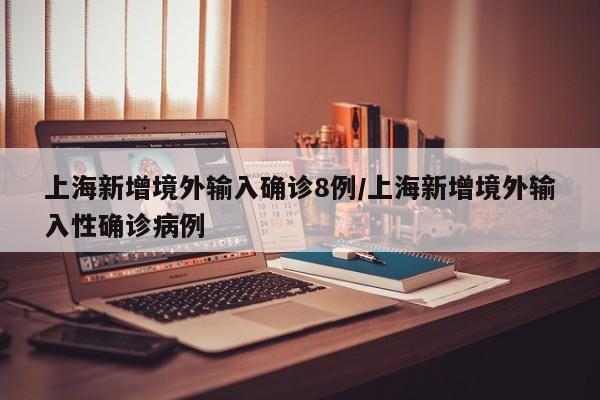 上海新增境外输入确诊8例/上海新增境外输入性确诊病例