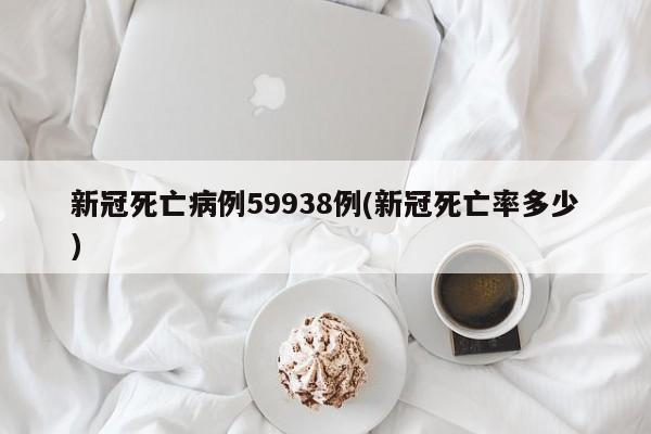 新冠死亡病例59938例(新冠死亡率多少)