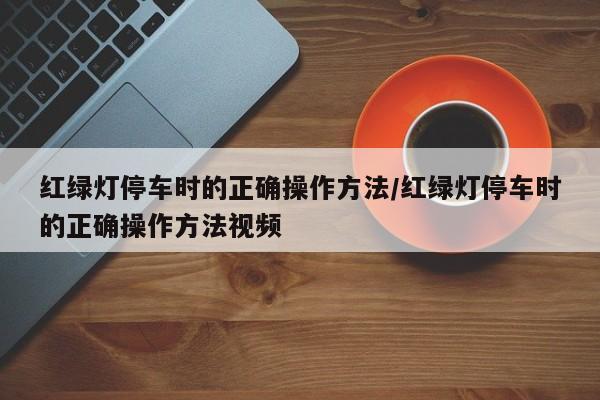 红绿灯停车时的正确操作方法/红绿灯停车时的正确操作方法视频