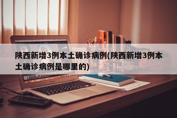 陕西新增3例本土确诊病例(陕西新增3例本土确诊病例是哪里的)