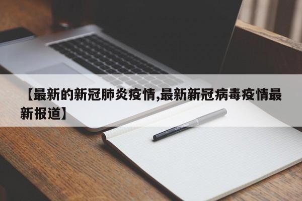 【最新的新冠肺炎疫情,最新新冠病毒疫情最新报道】