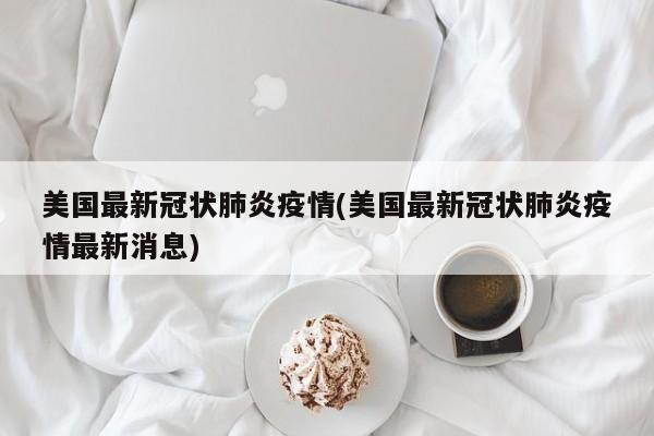 美国最新冠状肺炎疫情(美国最新冠状肺炎疫情最新消息)