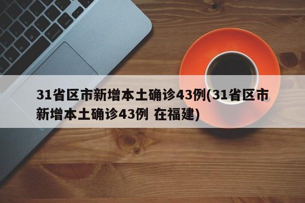 31省区市新增本土确诊43例(31省区市新增本土确诊43例 在福建)