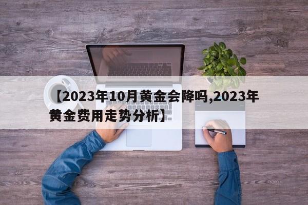 【2023年10月黄金会降吗,2023年黄金费用走势分析】
